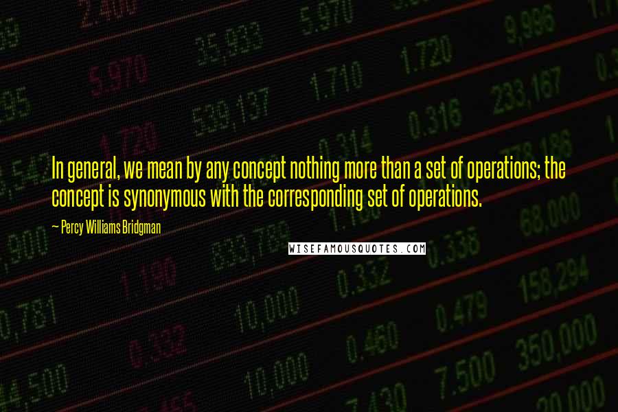 Percy Williams Bridgman Quotes: In general, we mean by any concept nothing more than a set of operations; the concept is synonymous with the corresponding set of operations.