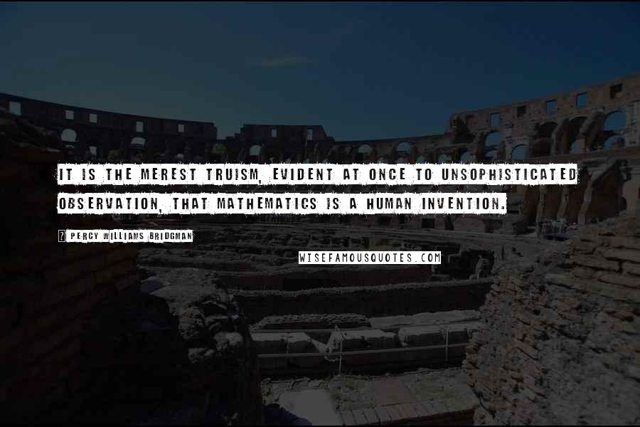 Percy Williams Bridgman Quotes: It is the merest truism, evident at once to unsophisticated observation, that mathematics is a human invention.