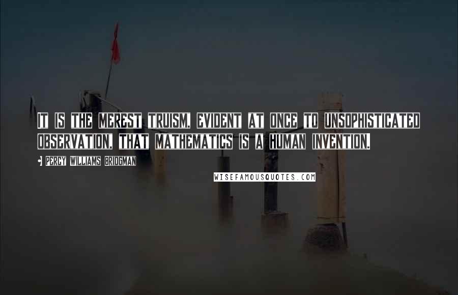 Percy Williams Bridgman Quotes: It is the merest truism, evident at once to unsophisticated observation, that mathematics is a human invention.