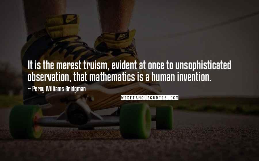 Percy Williams Bridgman Quotes: It is the merest truism, evident at once to unsophisticated observation, that mathematics is a human invention.