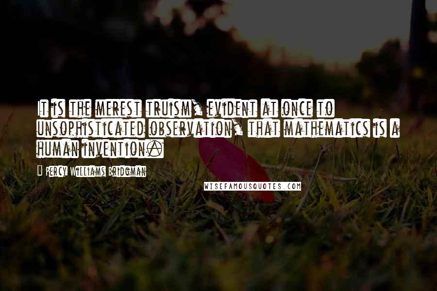 Percy Williams Bridgman Quotes: It is the merest truism, evident at once to unsophisticated observation, that mathematics is a human invention.
