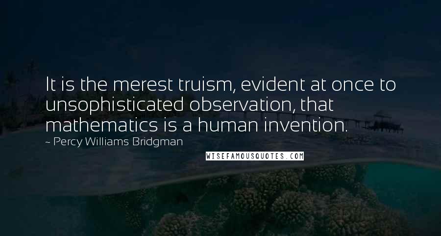 Percy Williams Bridgman Quotes: It is the merest truism, evident at once to unsophisticated observation, that mathematics is a human invention.