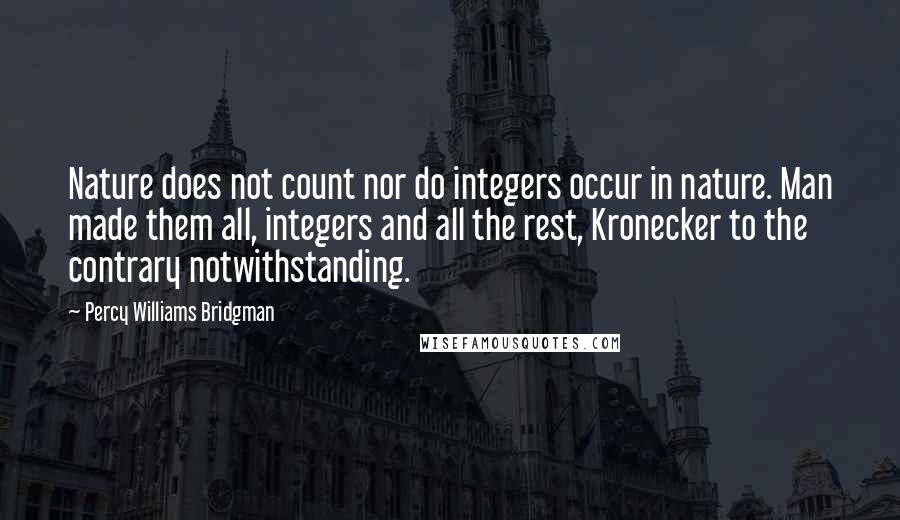 Percy Williams Bridgman Quotes: Nature does not count nor do integers occur in nature. Man made them all, integers and all the rest, Kronecker to the contrary notwithstanding.