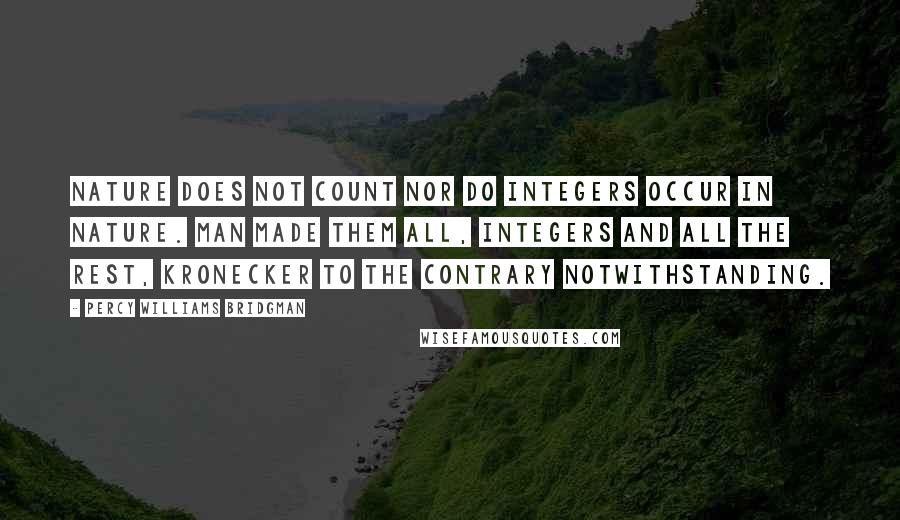 Percy Williams Bridgman Quotes: Nature does not count nor do integers occur in nature. Man made them all, integers and all the rest, Kronecker to the contrary notwithstanding.