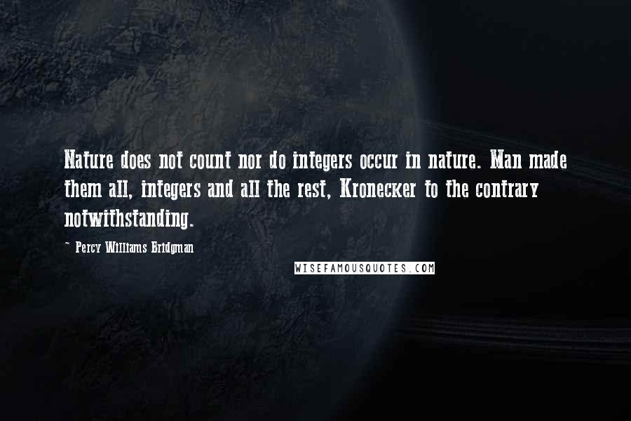 Percy Williams Bridgman Quotes: Nature does not count nor do integers occur in nature. Man made them all, integers and all the rest, Kronecker to the contrary notwithstanding.