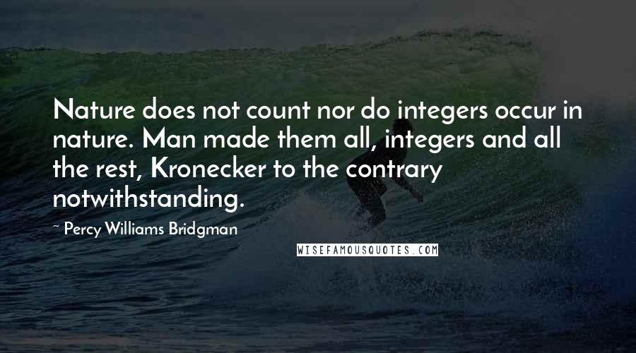 Percy Williams Bridgman Quotes: Nature does not count nor do integers occur in nature. Man made them all, integers and all the rest, Kronecker to the contrary notwithstanding.