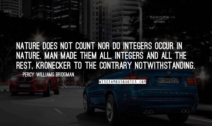 Percy Williams Bridgman Quotes: Nature does not count nor do integers occur in nature. Man made them all, integers and all the rest, Kronecker to the contrary notwithstanding.