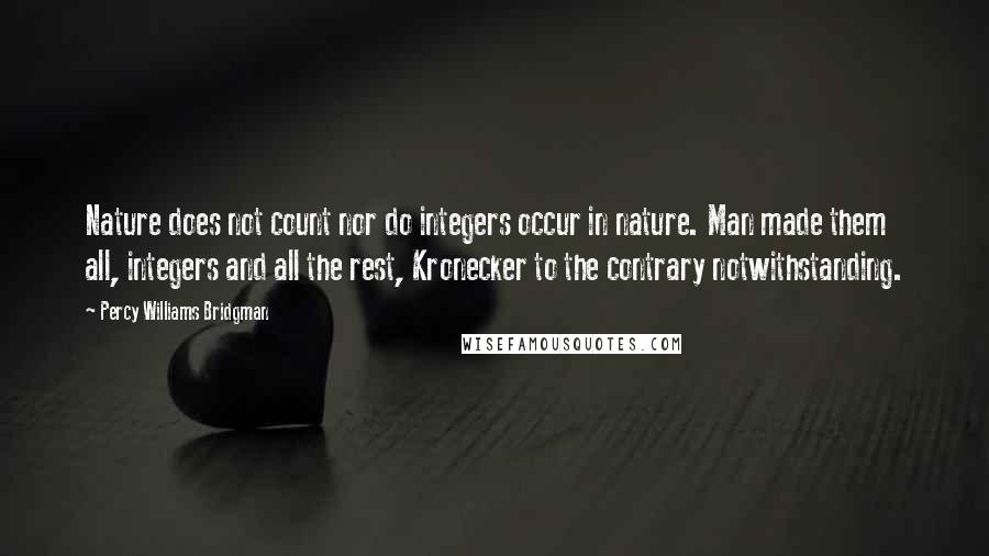 Percy Williams Bridgman Quotes: Nature does not count nor do integers occur in nature. Man made them all, integers and all the rest, Kronecker to the contrary notwithstanding.