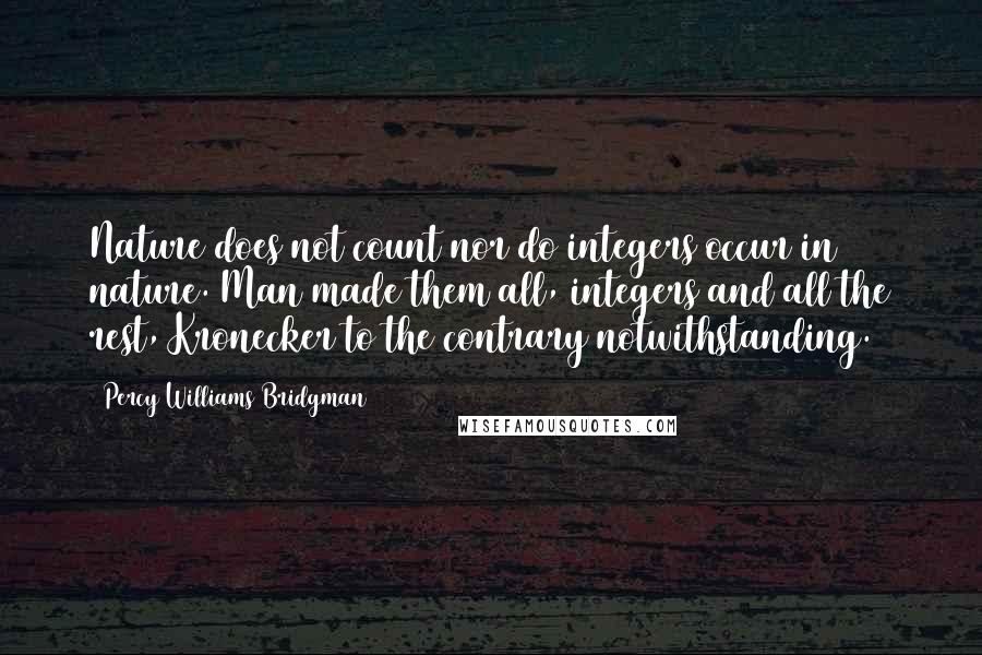 Percy Williams Bridgman Quotes: Nature does not count nor do integers occur in nature. Man made them all, integers and all the rest, Kronecker to the contrary notwithstanding.