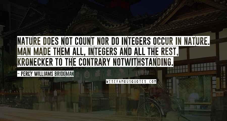 Percy Williams Bridgman Quotes: Nature does not count nor do integers occur in nature. Man made them all, integers and all the rest, Kronecker to the contrary notwithstanding.