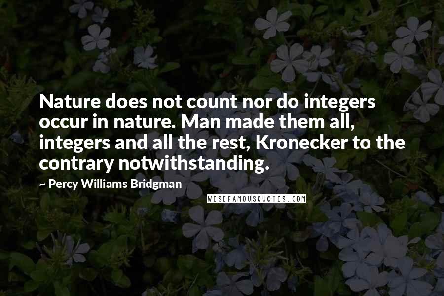 Percy Williams Bridgman Quotes: Nature does not count nor do integers occur in nature. Man made them all, integers and all the rest, Kronecker to the contrary notwithstanding.