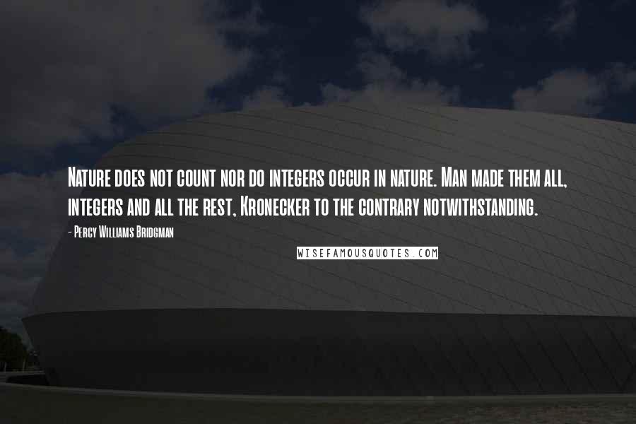 Percy Williams Bridgman Quotes: Nature does not count nor do integers occur in nature. Man made them all, integers and all the rest, Kronecker to the contrary notwithstanding.