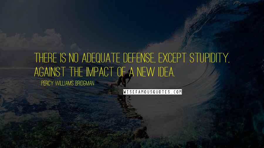 Percy Williams Bridgman Quotes: There is no adequate defense, except stupidity, against the impact of a new idea.