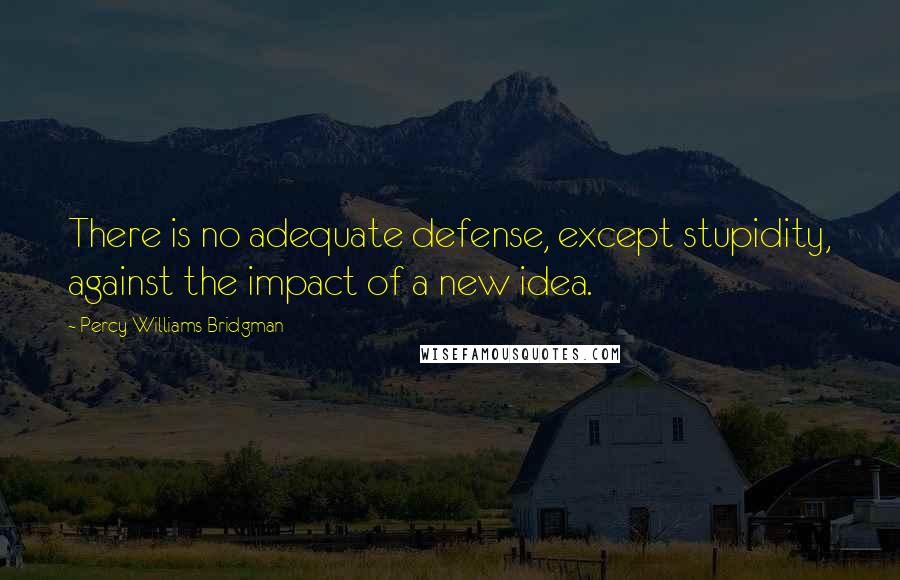 Percy Williams Bridgman Quotes: There is no adequate defense, except stupidity, against the impact of a new idea.