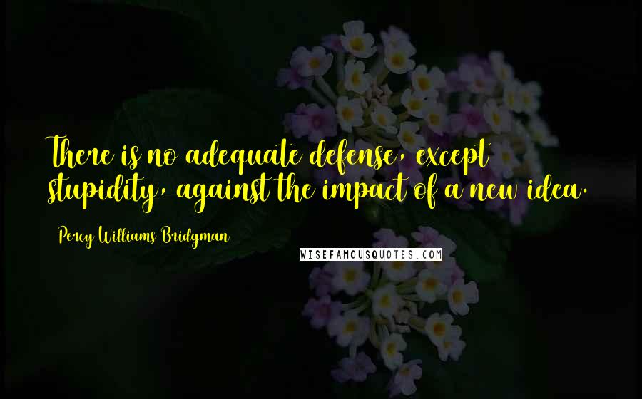 Percy Williams Bridgman Quotes: There is no adequate defense, except stupidity, against the impact of a new idea.