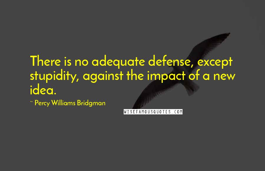 Percy Williams Bridgman Quotes: There is no adequate defense, except stupidity, against the impact of a new idea.