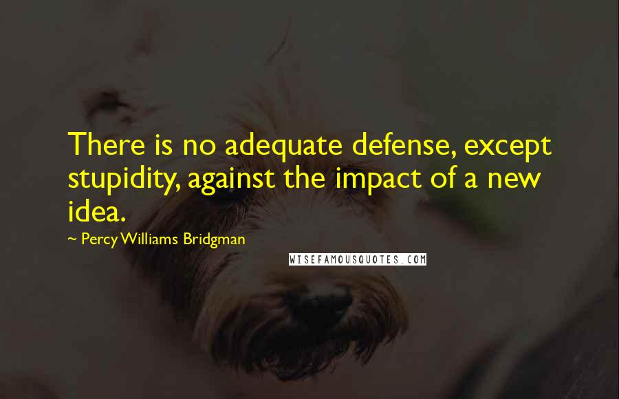 Percy Williams Bridgman Quotes: There is no adequate defense, except stupidity, against the impact of a new idea.