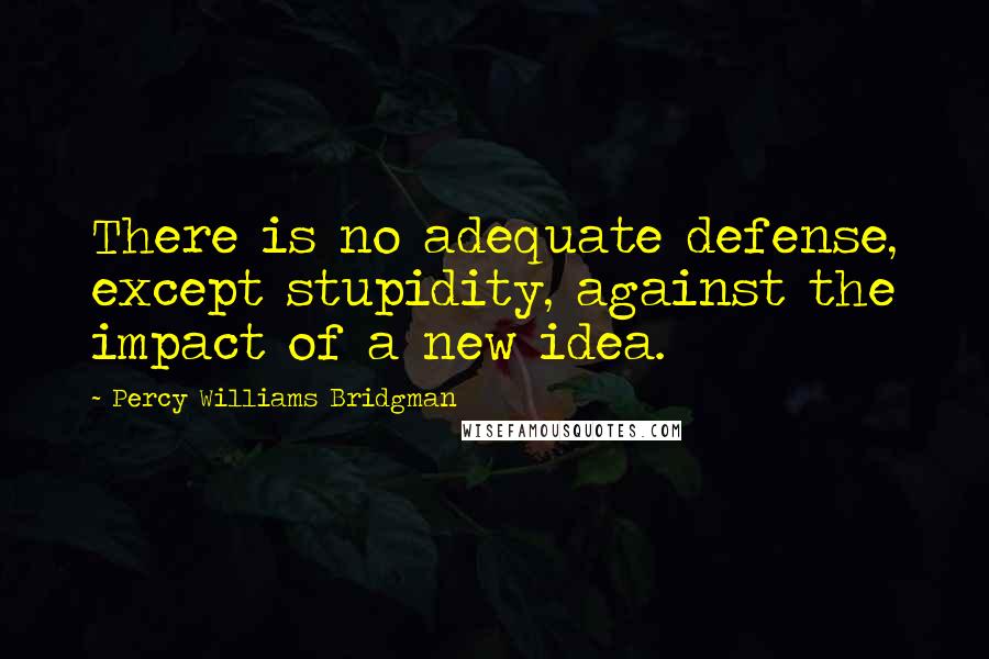 Percy Williams Bridgman Quotes: There is no adequate defense, except stupidity, against the impact of a new idea.