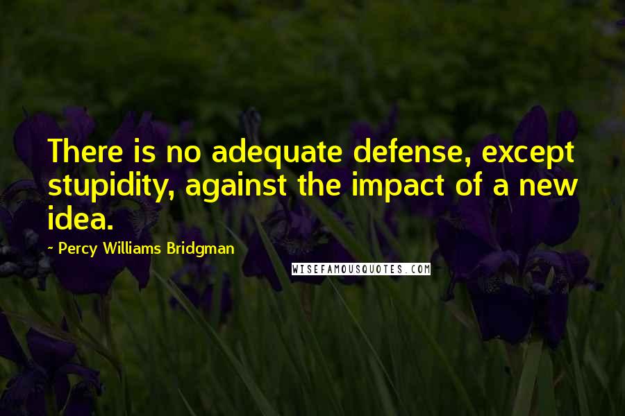 Percy Williams Bridgman Quotes: There is no adequate defense, except stupidity, against the impact of a new idea.