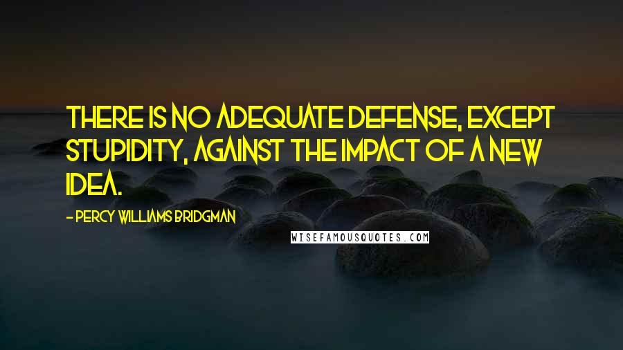 Percy Williams Bridgman Quotes: There is no adequate defense, except stupidity, against the impact of a new idea.