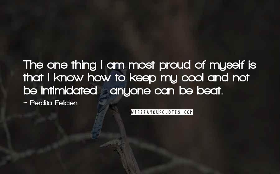 Perdita Felicien Quotes: The one thing I am most proud of myself is that I know how to keep my cool and not be intimidated - anyone can be beat.