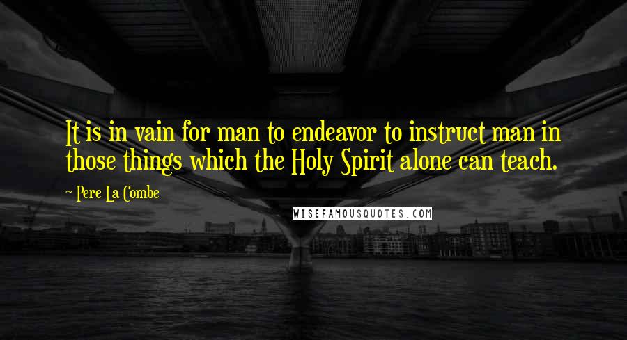Pere La Combe Quotes: It is in vain for man to endeavor to instruct man in those things which the Holy Spirit alone can teach.