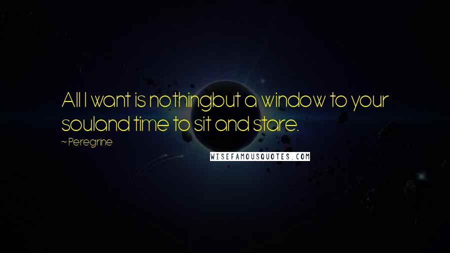 Peregrine Quotes: All I want is nothingbut a window to your souland time to sit and stare.
