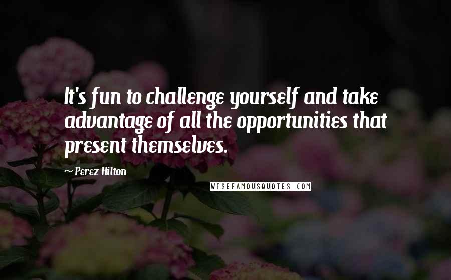 Perez Hilton Quotes: It's fun to challenge yourself and take advantage of all the opportunities that present themselves.