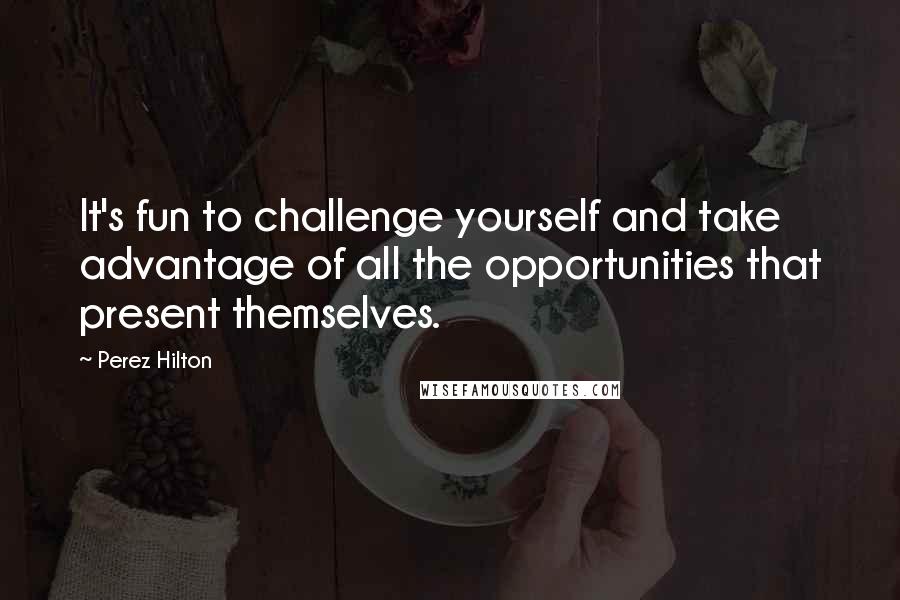 Perez Hilton Quotes: It's fun to challenge yourself and take advantage of all the opportunities that present themselves.