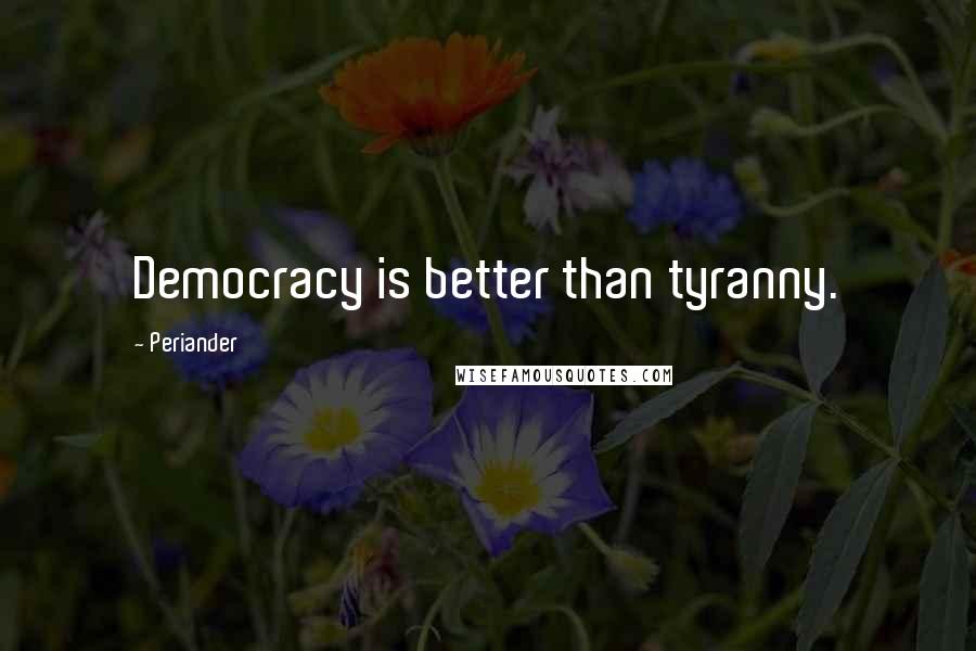 Periander Quotes: Democracy is better than tyranny.