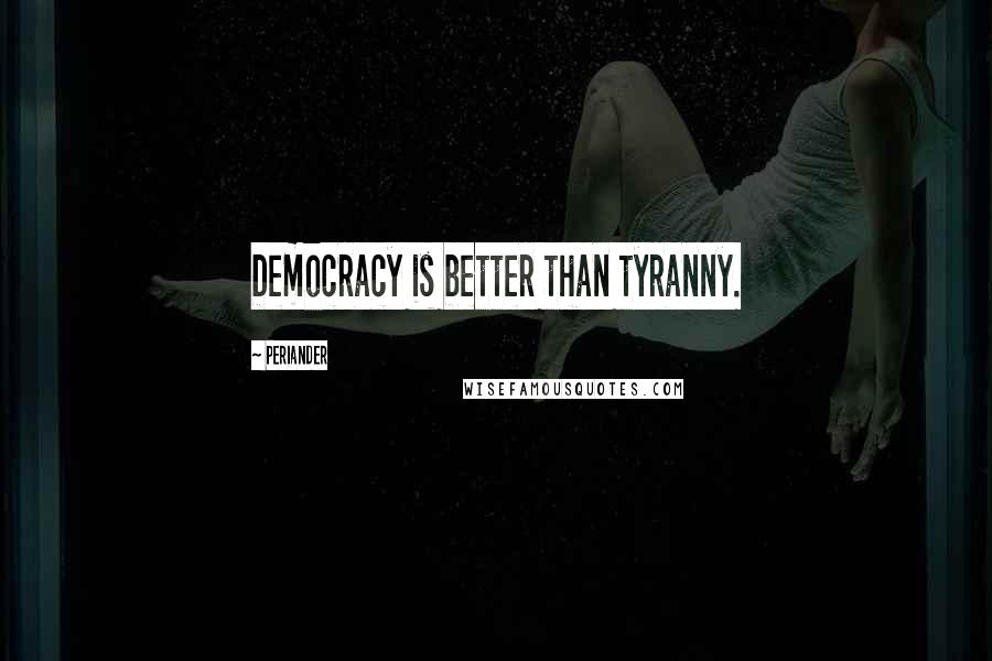 Periander Quotes: Democracy is better than tyranny.