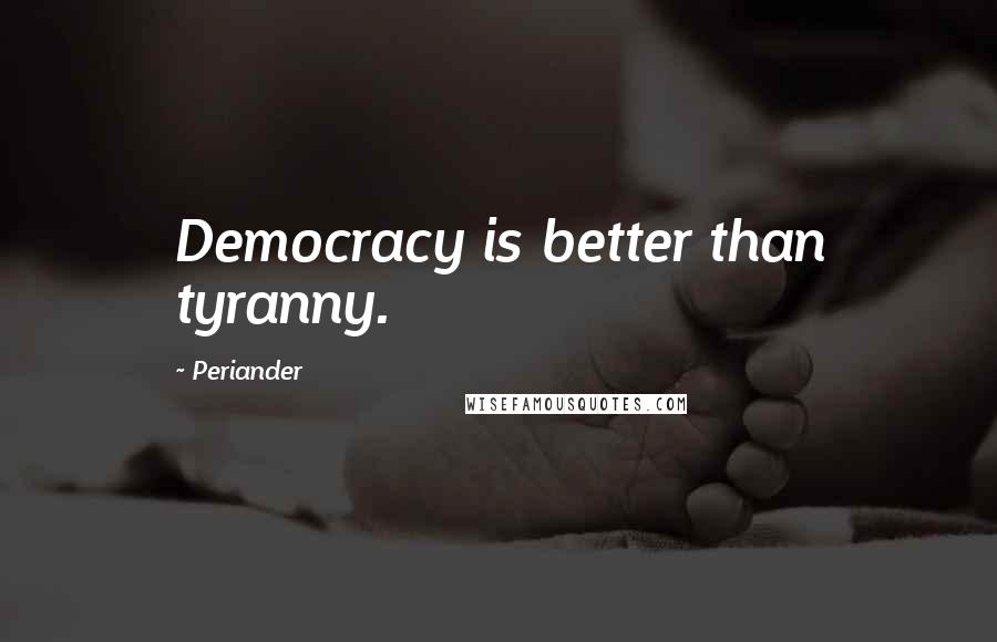 Periander Quotes: Democracy is better than tyranny.