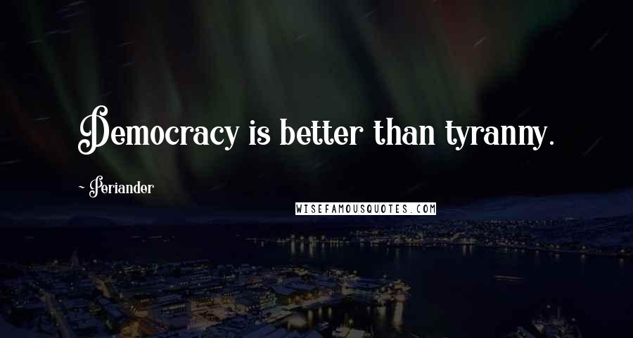 Periander Quotes: Democracy is better than tyranny.