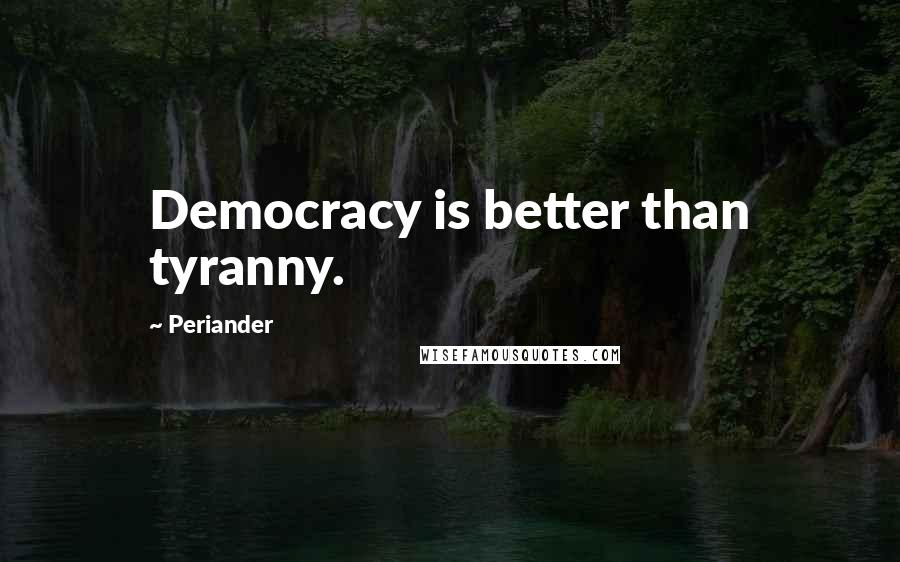 Periander Quotes: Democracy is better than tyranny.