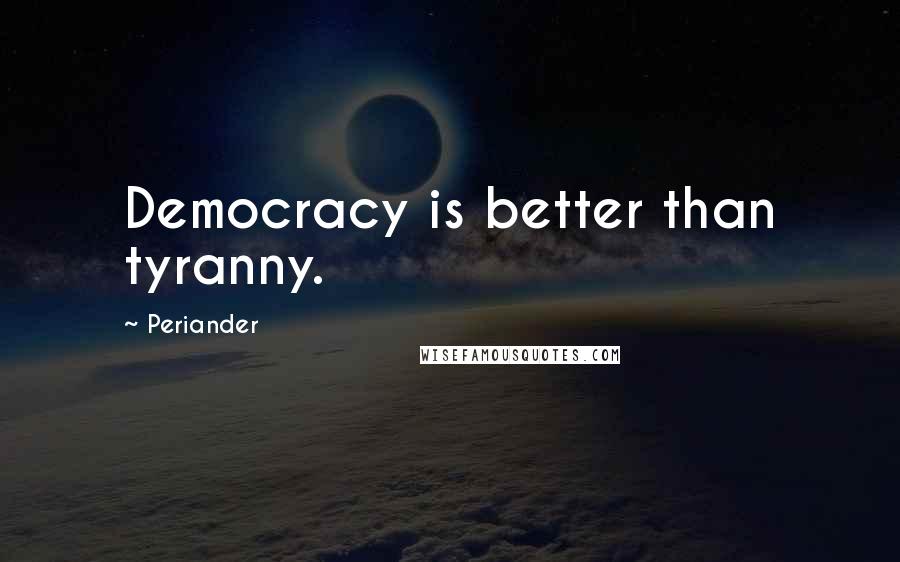 Periander Quotes: Democracy is better than tyranny.