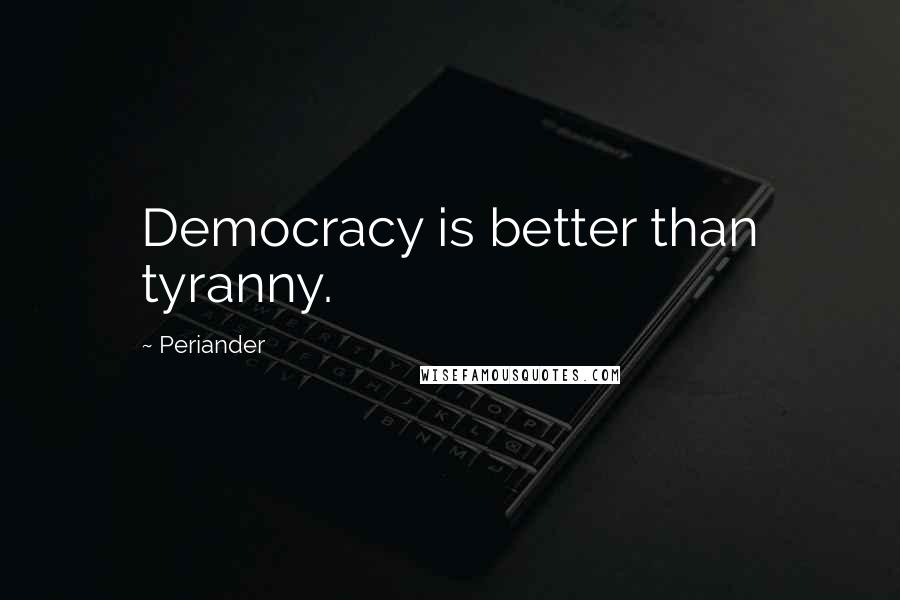 Periander Quotes: Democracy is better than tyranny.
