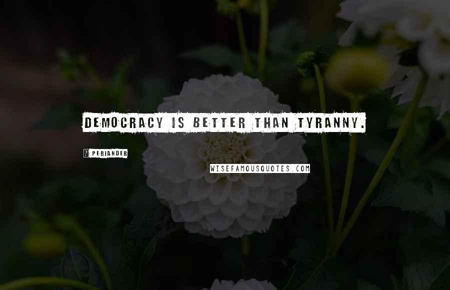Periander Quotes: Democracy is better than tyranny.