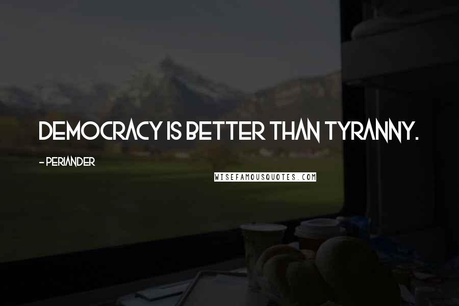 Periander Quotes: Democracy is better than tyranny.