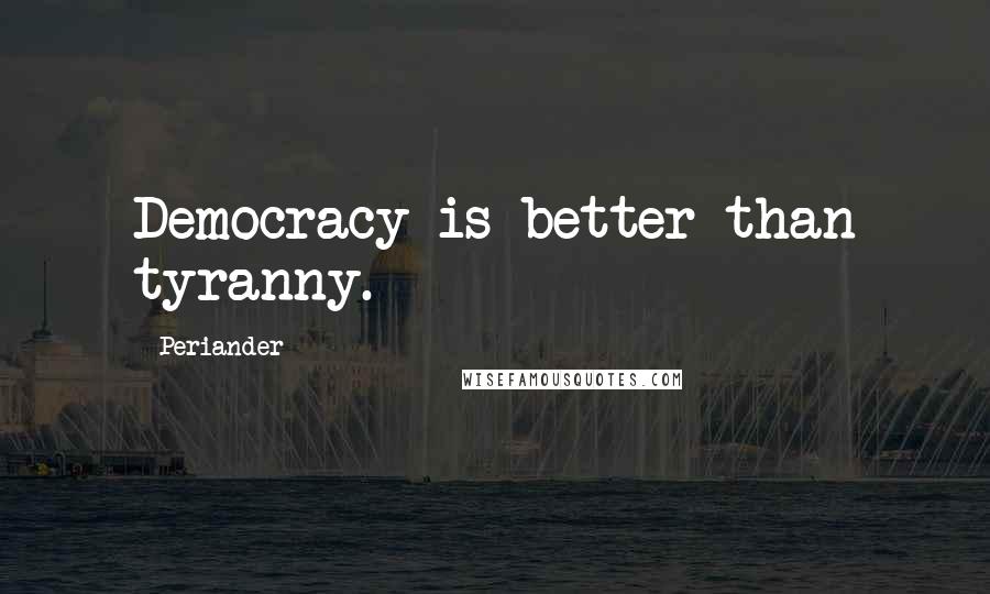 Periander Quotes: Democracy is better than tyranny.