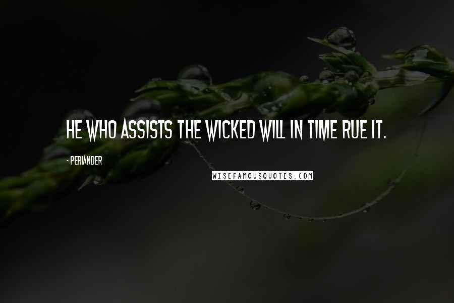Periander Quotes: He who assists the wicked will in time rue it.