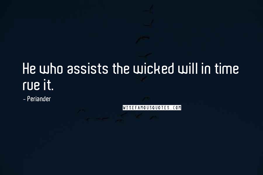 Periander Quotes: He who assists the wicked will in time rue it.