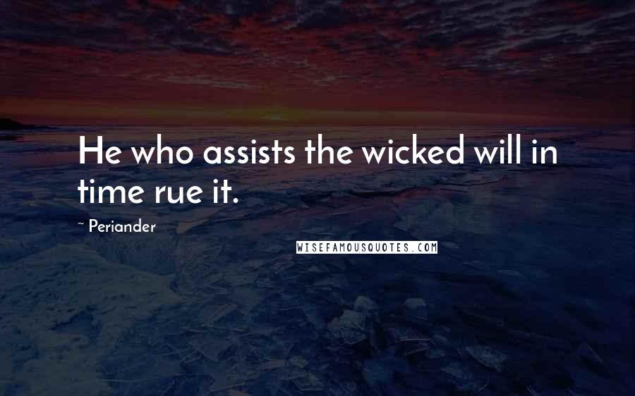 Periander Quotes: He who assists the wicked will in time rue it.