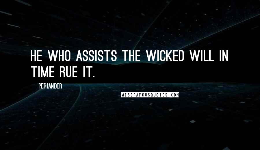 Periander Quotes: He who assists the wicked will in time rue it.