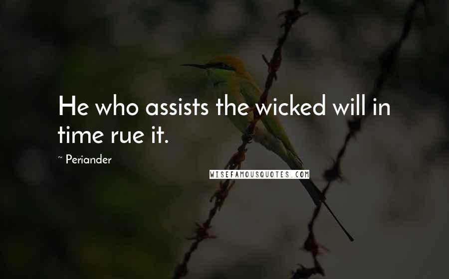 Periander Quotes: He who assists the wicked will in time rue it.