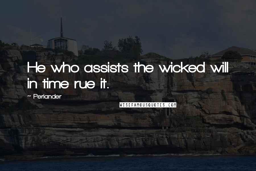 Periander Quotes: He who assists the wicked will in time rue it.