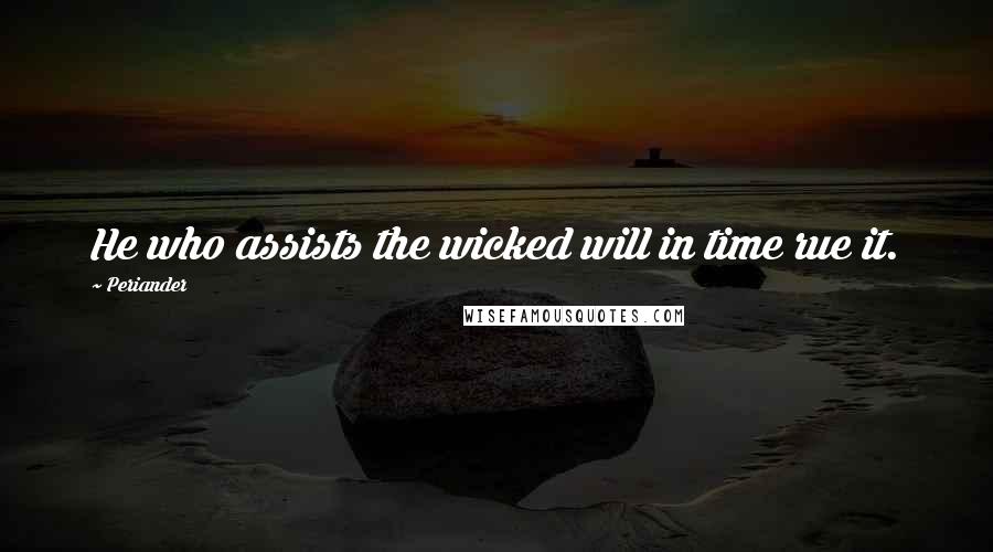 Periander Quotes: He who assists the wicked will in time rue it.