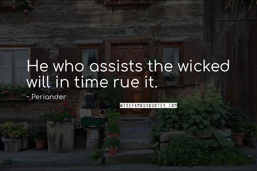 Periander Quotes: He who assists the wicked will in time rue it.