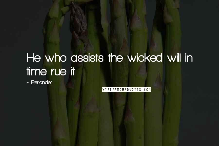 Periander Quotes: He who assists the wicked will in time rue it.