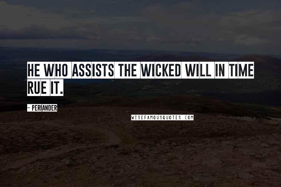 Periander Quotes: He who assists the wicked will in time rue it.