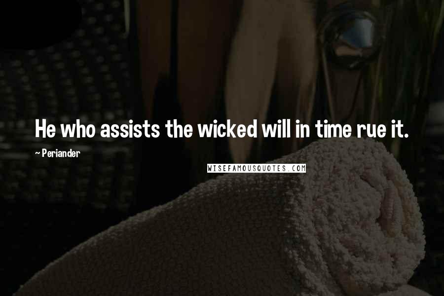 Periander Quotes: He who assists the wicked will in time rue it.